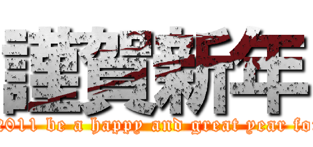 謹賀新年 (May 2011 be a happy and great year for you)