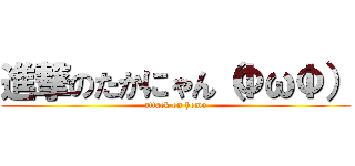 進撃のたかにゃん（ΦωΦ） (attack on homo)