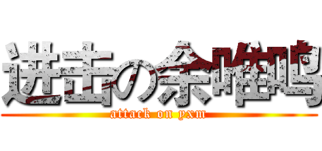 进击の余唯鸣 (attack on yxm)
