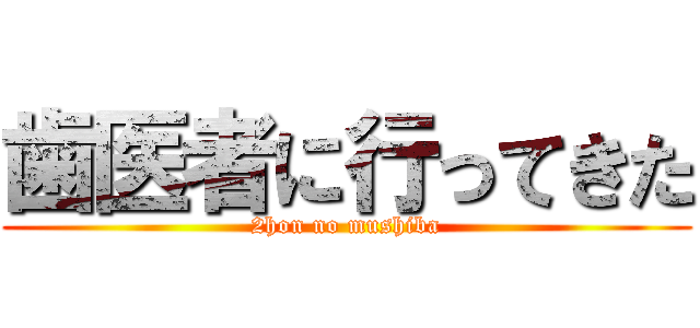 歯医者に行ってきた (2hon no mushiba)