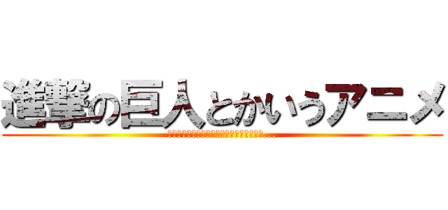 進撃の巨人とかいうアニメ (あ〜ん！ちゃんちぃ〜！あっ！ちっ！ちぃ〜...)