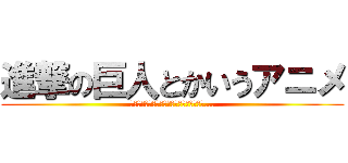 進撃の巨人とかいうアニメ (あ〜ん！ちゃんちぃ〜！あっ！ちっ！ちぃ〜...)