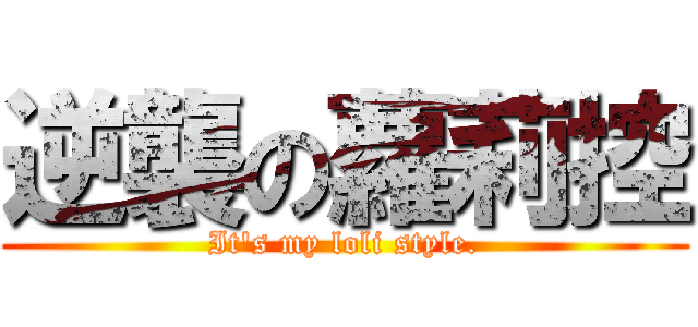 逆襲の蘿莉控 (It\'s my loli style.)