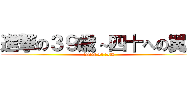 進撃の３９歳～四十への翼～ (attack on titan)