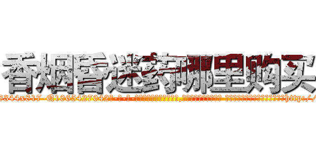 香烟昏迷药哪里购买 (香烟昏迷药哪里购买【电-话151x68344x817-Q1065427042元-吉-药-业】我们做的是长期生意,靠的是老客户长期支持 香烟昏迷药哪里购买在发表了一篇http://sngk.net/syz20L

参考消息网我们做的是长期生意,靠的是老客户长期支持也许我们早该意识到，就连鲍勃·霍斯金斯（金球奖戏剧类电影男主角 
)