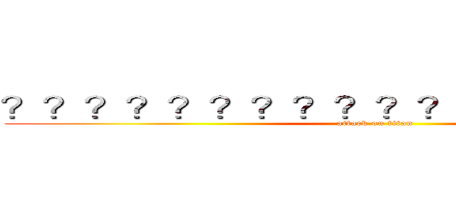 ？？？？？？？？？？？？？？？？？？ (attack on titan)