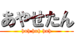 あやせたん (huh huh huh)