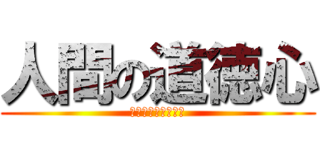 人間の道徳心 (人の心とかないんか)
