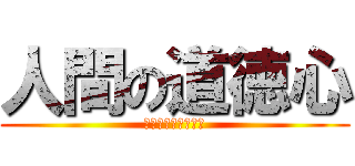 人間の道徳心 (人の心とかないんか)