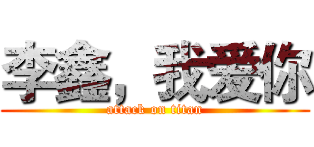 李鑫，我爱你 (attack on titan)