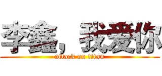 李鑫，我爱你 (attack on titan)