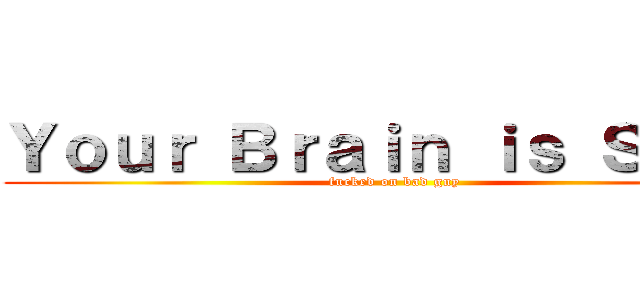 Ｙｏｕｒ Ｂｒａｉｎ ｉｓ Ｓｕｃｋ (fucked on bad guy)