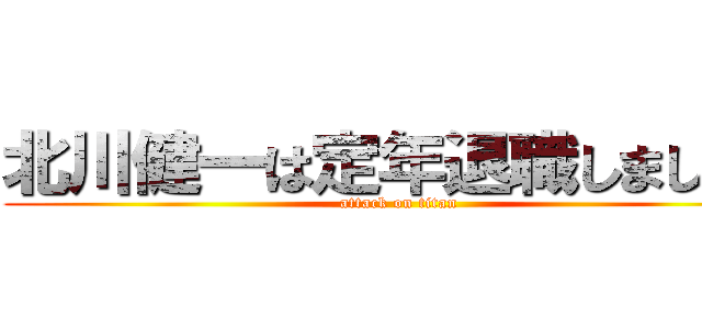 北川健一は定年退職しましたね (attack on titan)