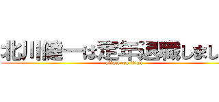 北川健一は定年退職しましたね (attack on titan)