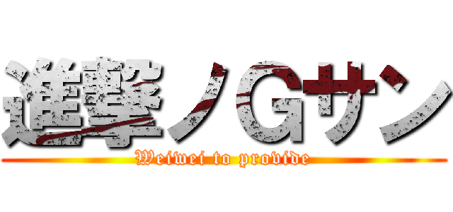 進撃ノＧサン (Weiwei to provide)