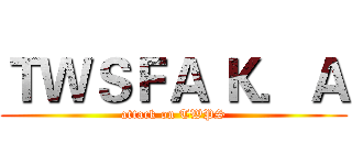 ＴＷＳＦＡ Ｋ．Ａ (attack on TWPS)