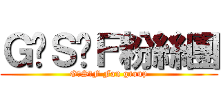 Ｇ‧Ｓ‧Ｆ粉絲團 (G‧S‧F Fan group)