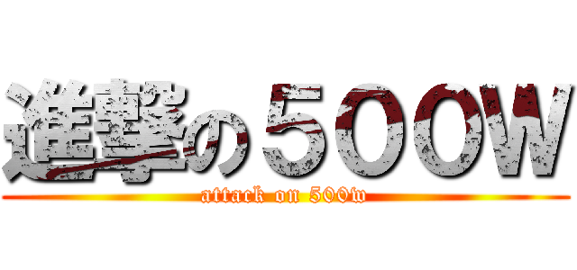 進撃の５００Ｗ (attack on 500w)