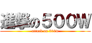 進撃の５００Ｗ (attack on 500w)