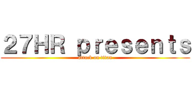 ２７ＨＲ ｐｒｅｓｅｎｔｓ (attack on titan)