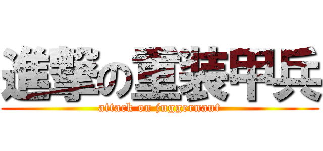 進撃の重装甲兵 (attack on juggernaut)