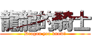 龍龍的騎士 (Dragon you know?)