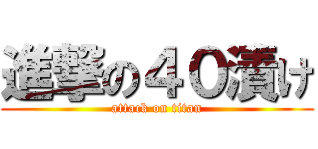 進撃の４０漬け (attack on titan)