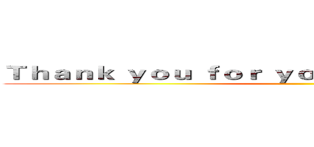 Ｔｈａｎｋ ｙｏｕ ｆｏｒ ｙｏｕｒ ａｔｔｅｎｔｉｏｎ！！ ()