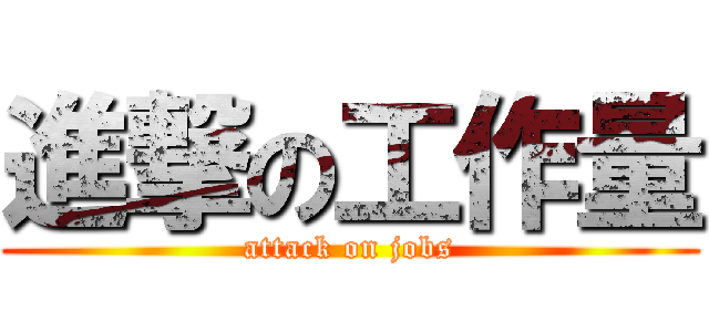 進撃の工作量 (attack on jobs)