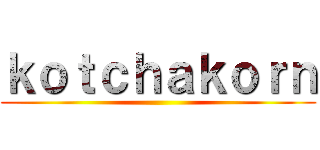 ｋｏｔｃｈａｋｏｒｎ ()