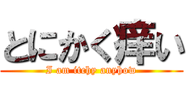 とにかく痒い (I am itchy anyhow)