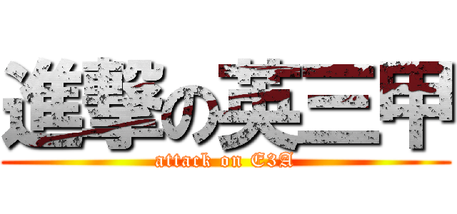 進撃の英三甲 (attack on E3A)