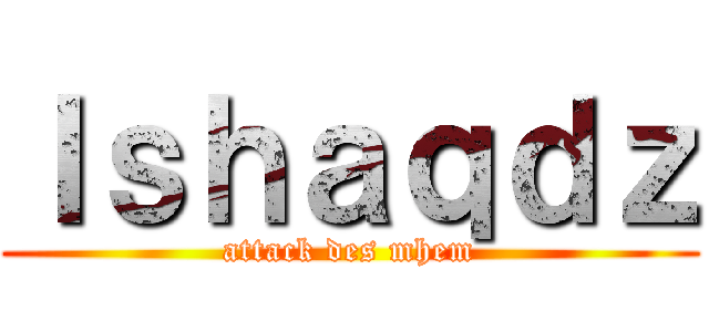 Ｉｓｈａｑｄｚ (attack des mhem)