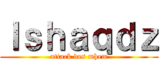 Ｉｓｈａｑｄｚ (attack des mhem)