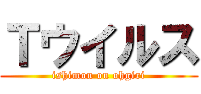 Ｔウイルス (ishimon on ohgiri)