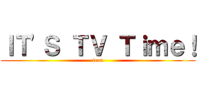 ＩＴ'Ｓ ＴＶ Ｔｉｍｅ！ (tena)