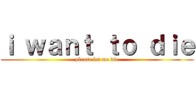 ｉ ｗａｎｔ ｔｏ ｄｉｅ (please let me die)