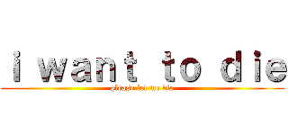 ｉ ｗａｎｔ ｔｏ ｄｉｅ (please let me die)