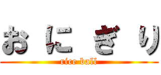 お に ぎ り (rice ball)