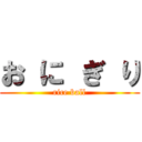 お に ぎ り (rice ball)