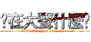 你在大聲什麼啦 (What Are You Loud For)