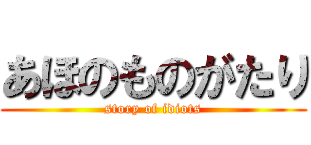 あほのものがたり (story of idiots)