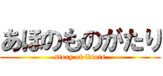 あほのものがたり (story of idiots)