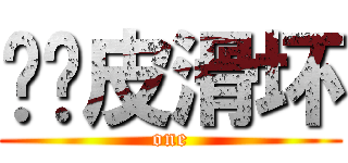 馋懒皮滑坏 (one)