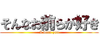 そんなお前らが好き (I want you)