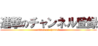 進撃のチャンネル登録 (attack on channel)