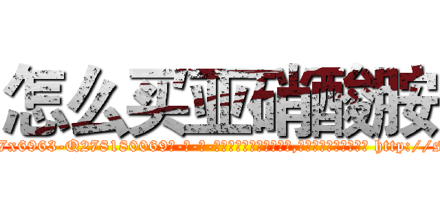 怎么买亚硝酸胺 (怎么买亚硝酸胺【电-186x2687x6963-Q278180069元-吉-药-业】我们做的是长期生意,靠的是老客户长期支持 http://sngk.net/GYnxgr
)