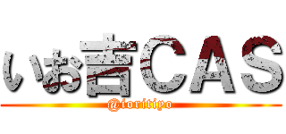 いお吉ＣＡＳ (@ioritiyo)