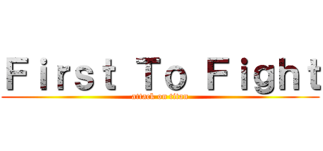 Ｆｉｒｓｔ Ｔｏ Ｆｉｇｈｔ (attack on titan)