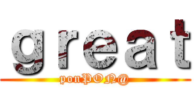 ｇｒｅａｔ (ponPON@)